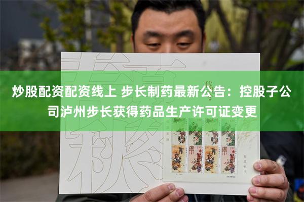 炒股配资配资线上 步长制药最新公告：控股子公司泸州步长获得药品生产许可证变更