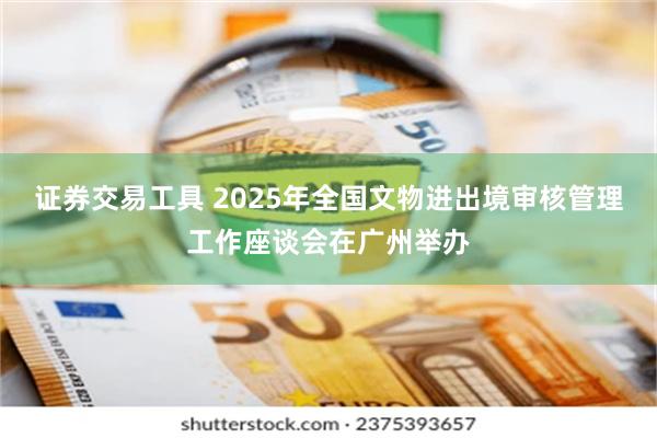 证券交易工具 2025年全国文物进出境审核管理工作座谈会在广州举办