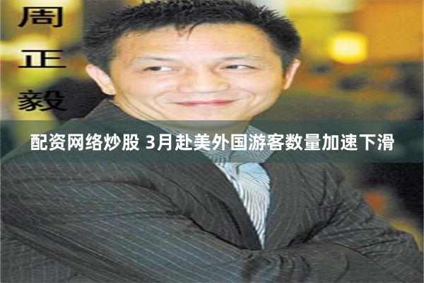 配资网络炒股 3月赴美外国游客数量加速下滑