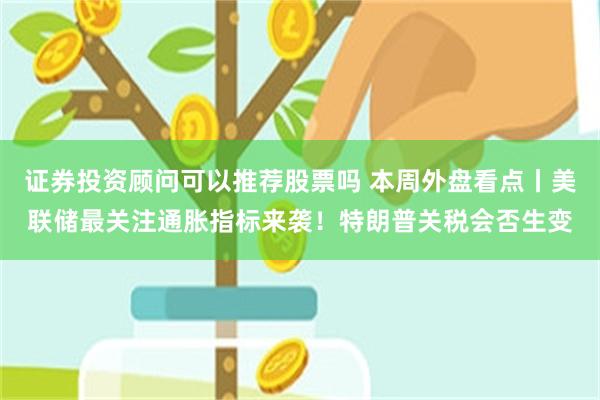 证券投资顾问可以推荐股票吗 本周外盘看点丨美联储最关注通胀指标来袭！特朗普关税会否生变