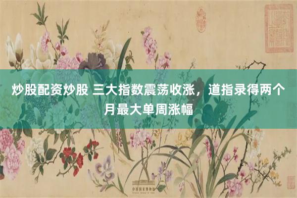 炒股配资炒股 三大指数震荡收涨，道指录得两个月最大单周涨幅