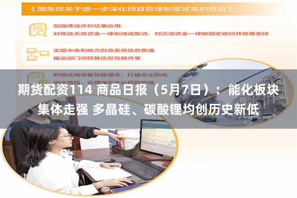 期货配资114 商品日报（5月7日）：能化板块集体走强 多晶硅、碳酸锂均创历史新低