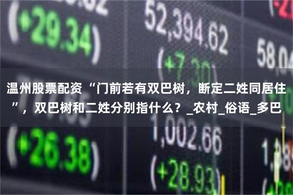 温州股票配资 “门前若有双巴树，断定二姓同居住”，双巴树和二姓分别指什么？_农村_俗语_多巴
