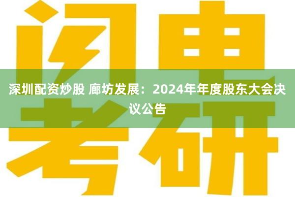 深圳配资炒股 廊坊发展：2024年年度股东大会决议公告