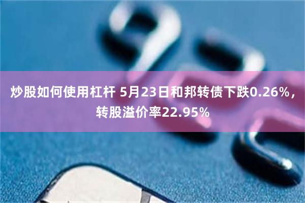 炒股如何使用杠杆 5月23日和邦转债下跌0.26%，转股溢价率22.95%
