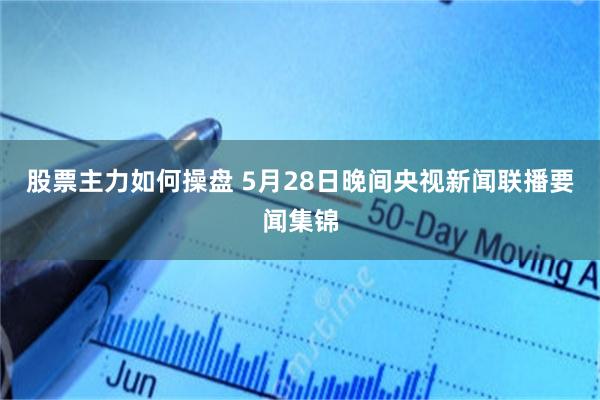 股票主力如何操盘 5月28日晚间央视新闻联播要闻集锦