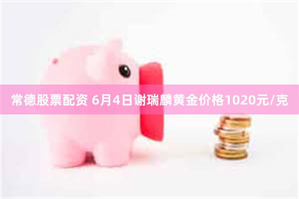 常德股票配资 6月4日谢瑞麟黄金价格1020元/克