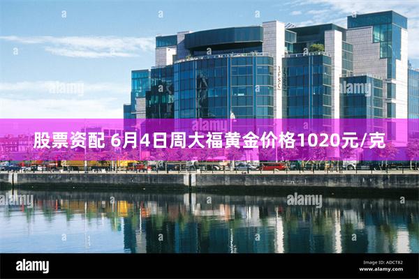 股票资配 6月4日周大福黄金价格1020元/克