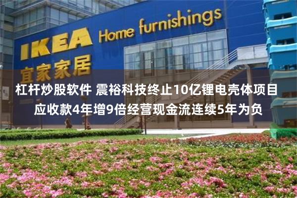 杠杆炒股软件 震裕科技终止10亿锂电壳体项目 应收款4年增9倍经营现金流连续5年为负