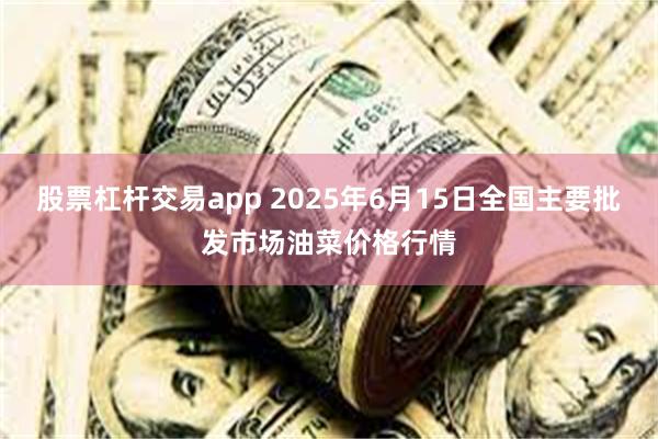 股票杠杆交易app 2025年6月15日全国主要批发市场油菜价格行情