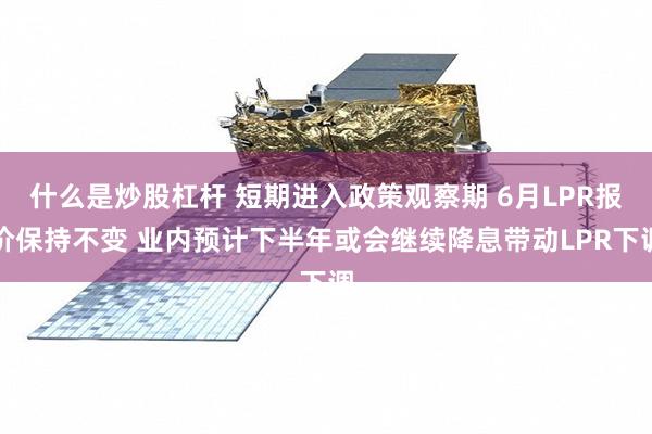 什么是炒股杠杆 短期进入政策观察期 6月LPR报价保持不变 业内预计下半年或会继续降息带动LPR下调