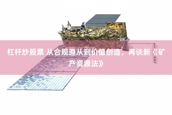 杠杆炒股票 从合规遵从到价值创造，再谈新《矿产资源法》