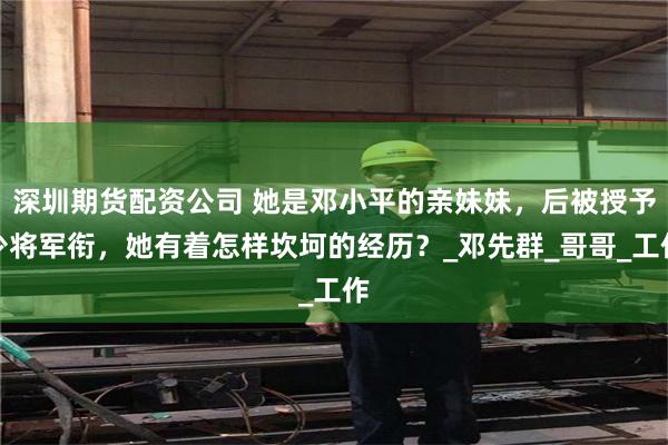 深圳期货配资公司 她是邓小平的亲妹妹，后被授予少将军衔，她有着怎样坎坷的经历？_邓先群_哥哥_工作