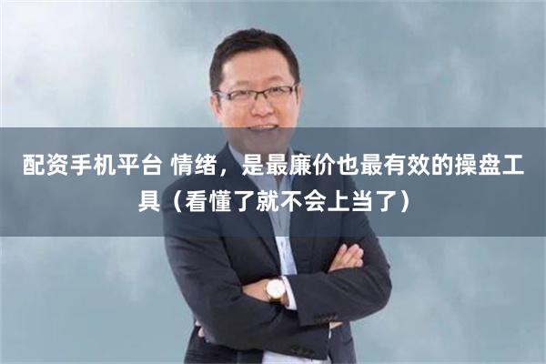 配资手机平台 情绪，是最廉价也最有效的操盘工具（看懂了就不会上当了）