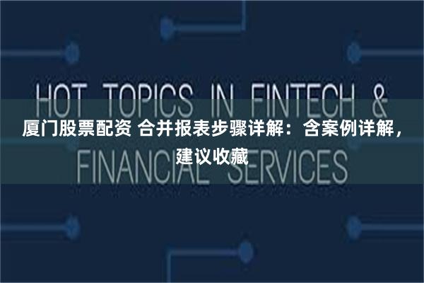 厦门股票配资 合并报表步骤详解：含案例详解，建议收藏