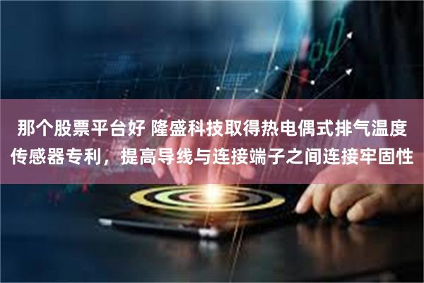 那个股票平台好 隆盛科技取得热电偶式排气温度传感器专利，提高导线与连接端子之间连接牢固性