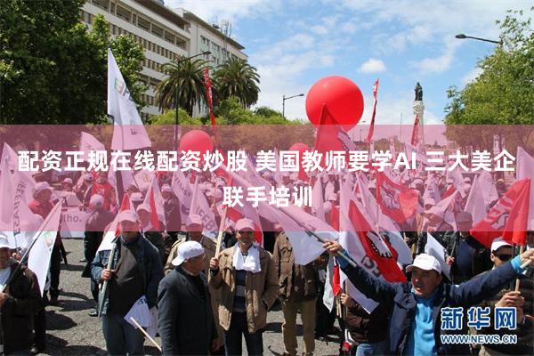 配资正规在线配资炒股 美国教师要学AI 三大美企联手培训