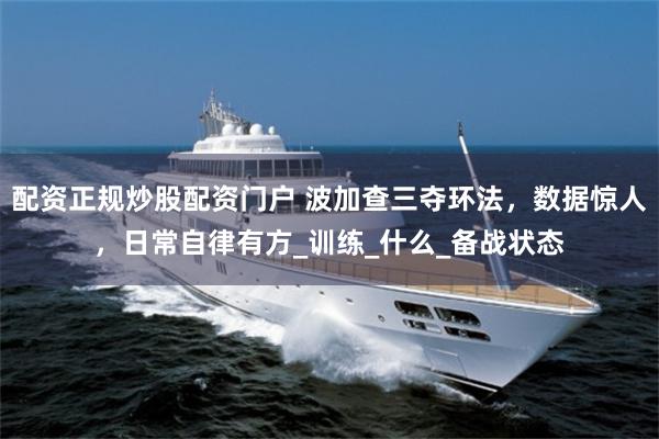 配资正规炒股配资门户 波加查三夺环法，数据惊人，日常自律有方_训练_什么_备战状态
