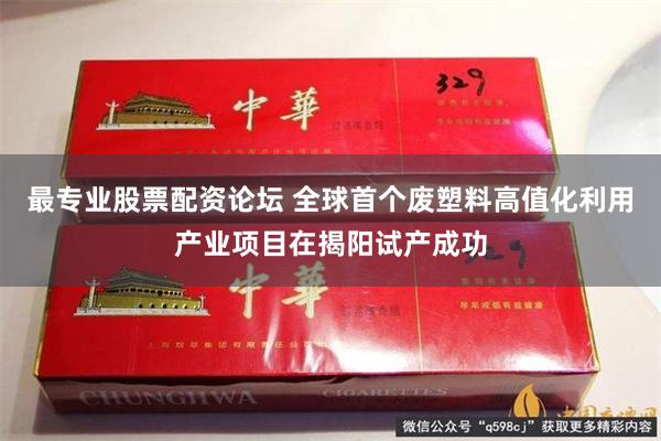 最专业股票配资论坛 全球首个废塑料高值化利用产业项目在揭阳试产成功