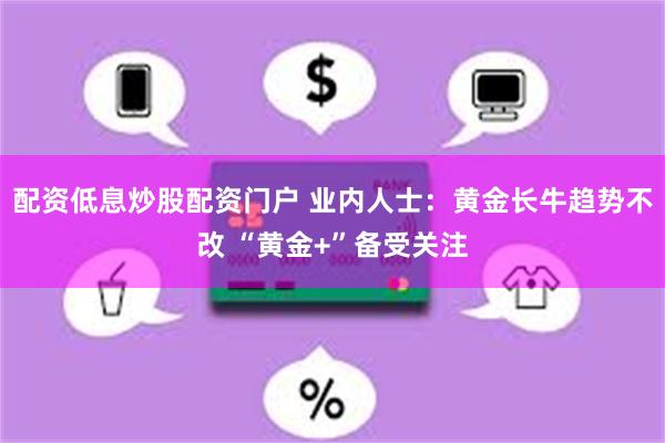 配资低息炒股配资门户 业内人士：黄金长牛趋势不改 “黄金+”备受关注