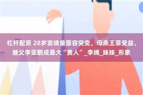 杠杆配资 28岁窦靖童面容突变，母亲王菲受益，继父李亚鹏成最大“贵人”_李嫣_妹妹_形象