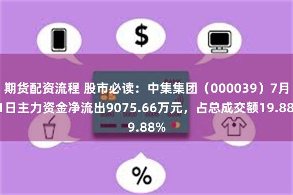期货配资流程 股市必读：中集集团（000039）7月11日主力资金净流出9075.66万元，占总成交额19.88%