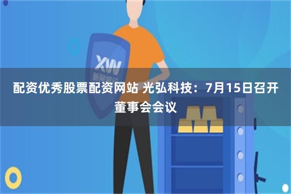 配资优秀股票配资网站 光弘科技：7月15日召开董事会会议