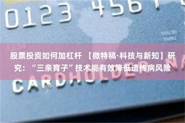 股票投资如何加杠杆 【微特稿·科技与新知】研究：“三亲育子”技术能有效降低遗传病风险