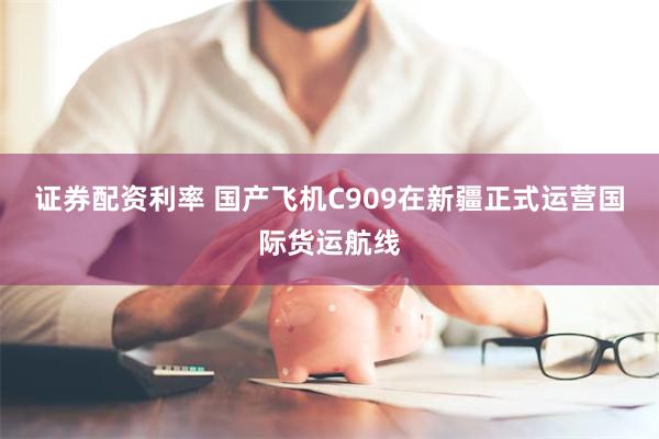 证券配资利率 国产飞机C909在新疆正式运营国际货运航线