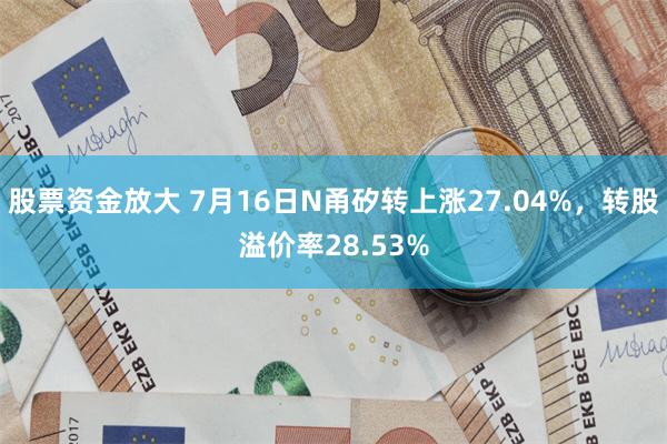 股票资金放大 7月16日N甬矽转上涨27.04%，转股溢价率28.53%