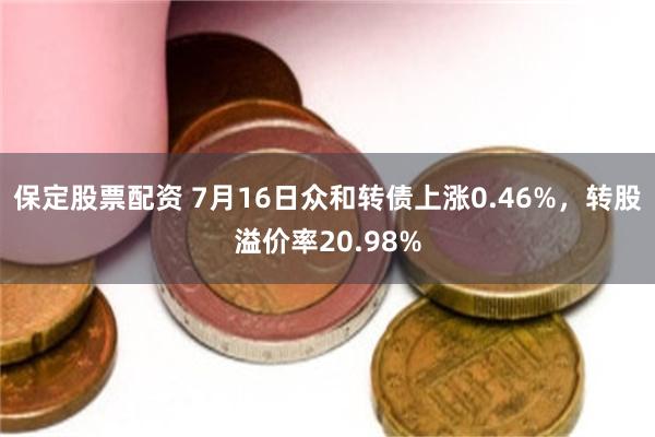 保定股票配资 7月16日众和转债上涨0.46%，转股溢价率20.98%