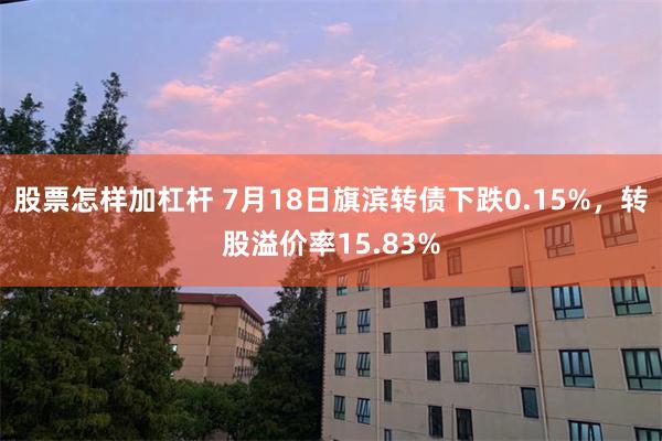 股票怎样加杠杆 7月18日旗滨转债下跌0.15%，转股溢价率15.83%