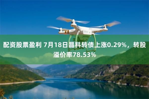 配资股票盈利 7月18日晶科转债上涨0.29%，转股溢价率78.53%