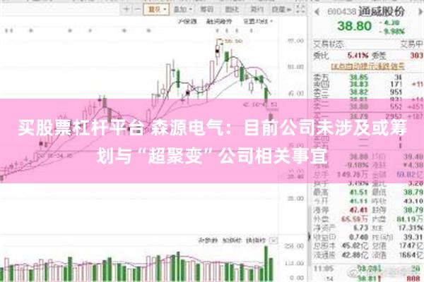 买股票杠杆平台 森源电气：目前公司未涉及或筹划与“超聚变”公司相关事宜