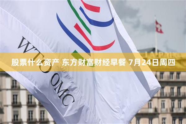 股票什么资产 东方财富财经早餐 7月24日周四