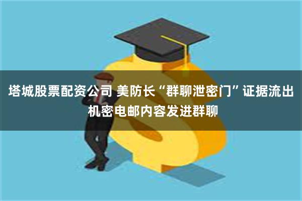 塔城股票配资公司 美防长“群聊泄密门”证据流出 机密电邮内容发进群聊