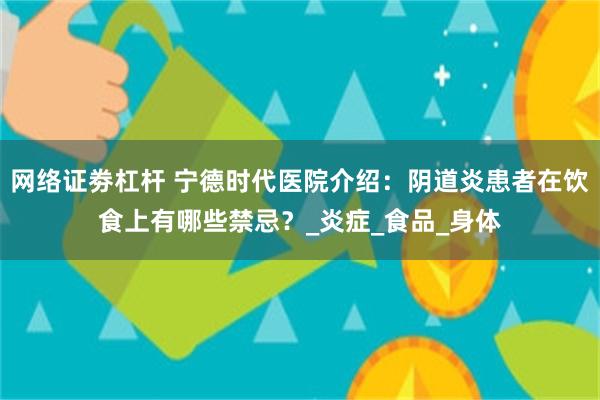 网络证劵杠杆 宁德时代医院介绍：阴道炎患者在饮食上有哪些禁忌？_炎症_食品_身体