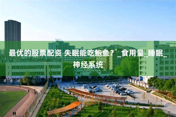 最优的股票配资 失眠能吃鲍鱼？_食用量_睡眠_神经系统