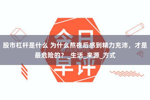 股市杠杆是什么 为什么熬夜后感到精力充沛，才是最危险的？_生活_来源_方式