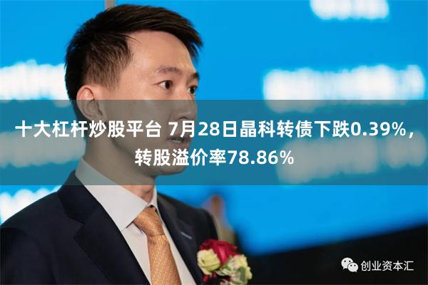 十大杠杆炒股平台 7月28日晶科转债下跌0.39%，转股溢价率78.86%