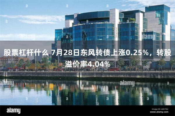 股票杠杆什么 7月28日东风转债上涨0.25%，转股溢价率4.04%