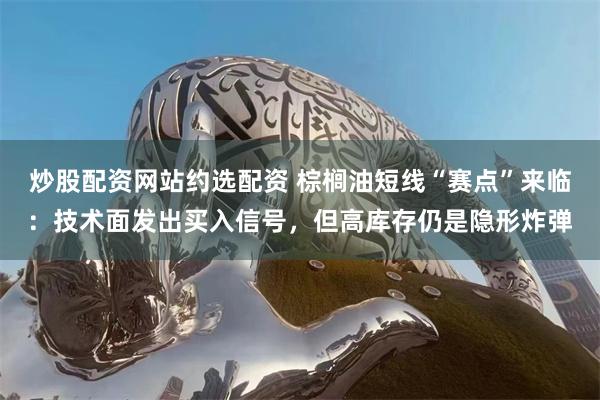 炒股配资网站约选配资 棕榈油短线“赛点”来临：技术面发出买入信号，但高库存仍是隐形炸弹