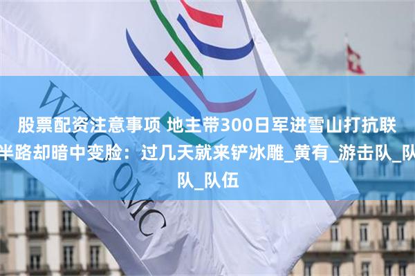 股票配资注意事项 地主带300日军进雪山打抗联，半路却暗中变脸：过几天就来铲冰雕_黄有_游击队_队伍
