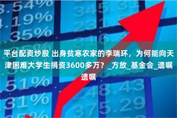 平台配资炒股 出身贫寒农家的李瑞环，为何能向天津困难大学生捐资3600多万？_方放_基金会_遗嘱