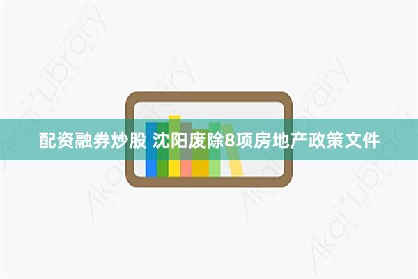 配资融券炒股 沈阳废除8项房地产政策文件