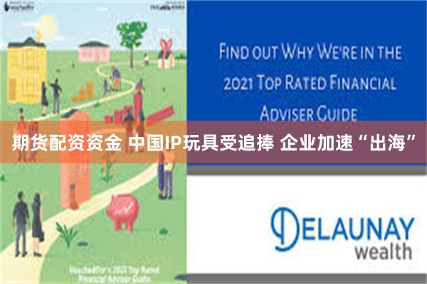 期货配资资金 中国IP玩具受追捧 企业加速“出海”