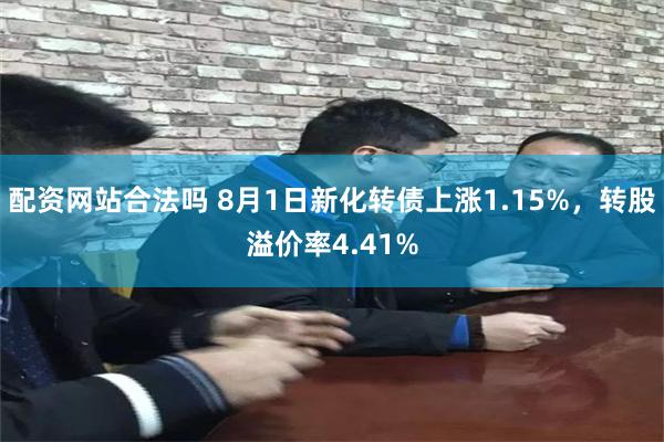 配资网站合法吗 8月1日新化转债上涨1.15%，转股溢价率4.41%