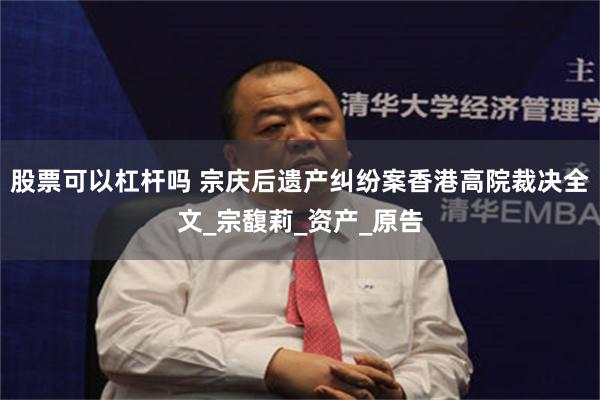 股票可以杠杆吗 宗庆后遗产纠纷案香港高院裁决全文_宗馥莉_资产_原告