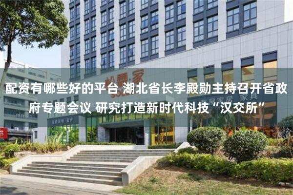 配资有哪些好的平台 湖北省长李殿勋主持召开省政府专题会议 研究打造新时代科技“汉交所”