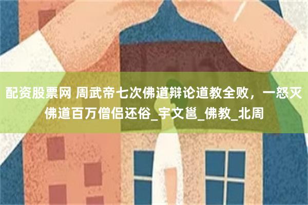 配资股票网 周武帝七次佛道辩论道教全败，一怒灭佛道百万僧侣还俗_宇文邕_佛教_北周